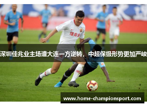 深圳佳兆业主场遭大连一方逆转，中超保级形势更加严峻
