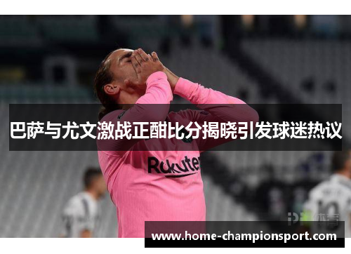 巴萨与尤文激战正酣比分揭晓引发球迷热议