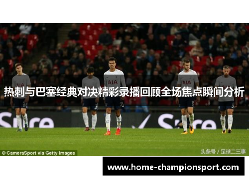 热刺与巴塞经典对决精彩录播回顾全场焦点瞬间分析